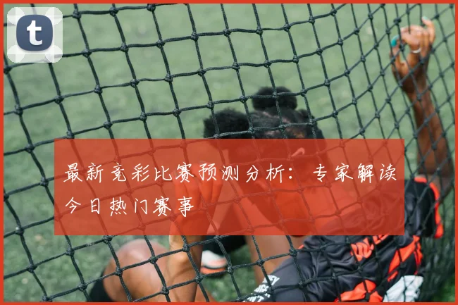 最新竞彩比赛预测分析：专家解读今日热门赛事