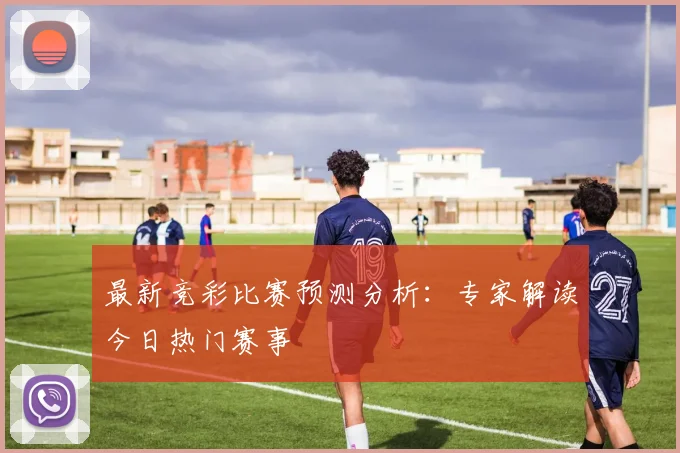 最新竞彩比赛预测分析:专家解读今日热门赛事