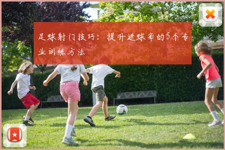 足球射门技巧：提升进球率的5个专业训练方法
