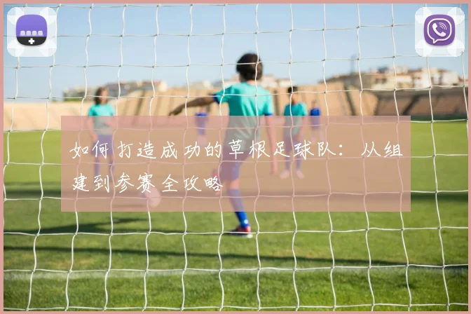 如何打造成功的草根足球队：从组建到参赛全攻略