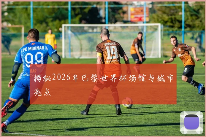 揭秘2026年巴黎世界杯场馆与城市亮点