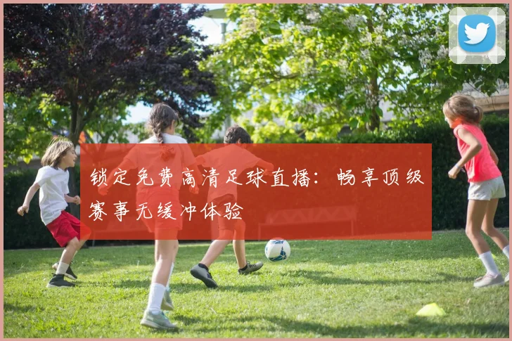 锁定免费高清足球直播：畅享顶级赛事无缓冲体验
