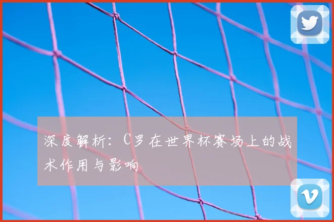 深度解析：C罗在世界杯赛场上的战术作用与影响