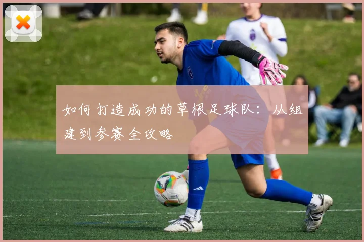 如何打造成功的草根足球队：从组建到参赛全攻略