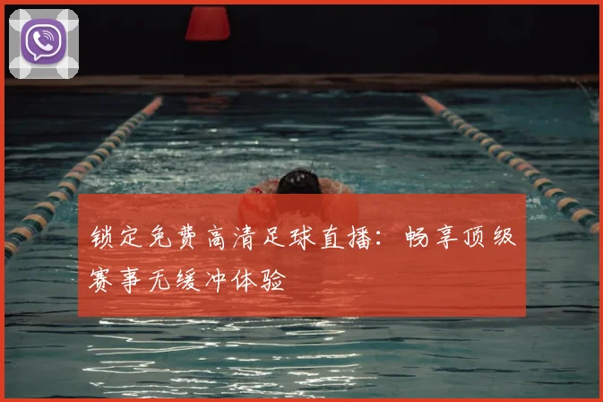 锁定免费高清足球直播：畅享顶级赛事无缓冲体验