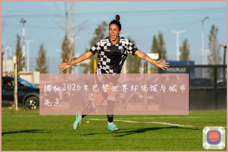 揭秘2026年巴黎世界杯场馆与城市亮点